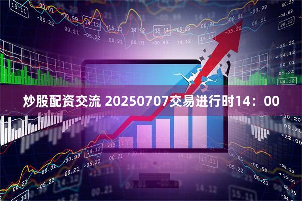 炒股配资交流 20250707交易进行时14：00