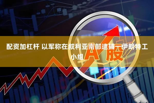 配资加杠杆 以军称在叙利亚南部逮捕一伊朗特工小组