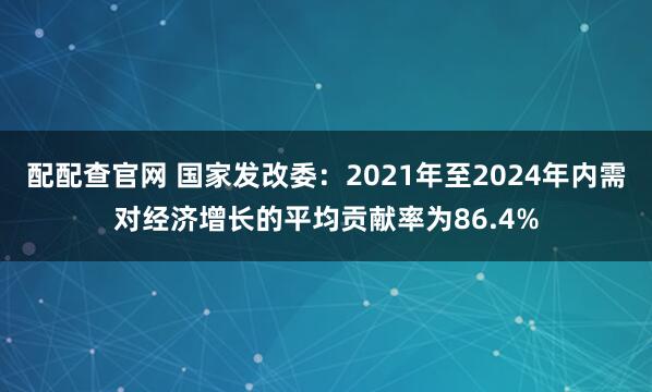 配配查官网 国家发改委：2021年至2024年内需对经济增长的平均贡献率为86.4%
