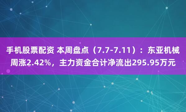 手机股票配资 本周盘点（7.7-7.11）：东亚机械周涨2.42%，主力资金合计净流出295.95万元