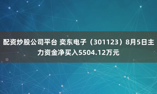 配资炒股公司平台 奕东电子（301123）8月5日主力资金净买入5504.12万元