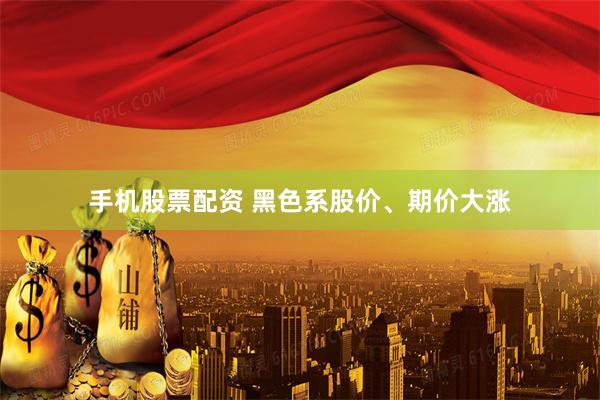 手机股票配资 黑色系股价、期价大涨