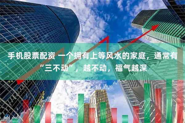 手机股票配资 一个拥有上等风水的家庭，通常有“三不动”，越不动，福气越深