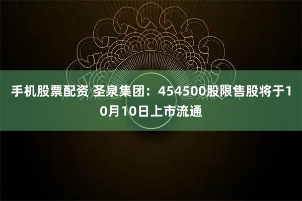 手机股票配资 圣泉集团：454500股限售股将于10月10日上市流通