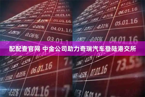 配配查官网 中金公司助力奇瑞汽车登陆港交所