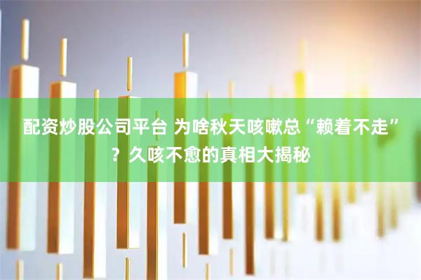 配资炒股公司平台 为啥秋天咳嗽总“赖着不走”？久咳不愈的真相大揭秘