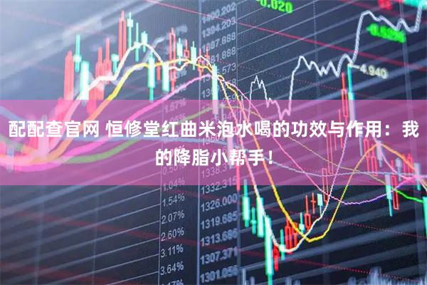 配配查官网 恒修堂红曲米泡水喝的功效与作用：我的降脂小帮手！