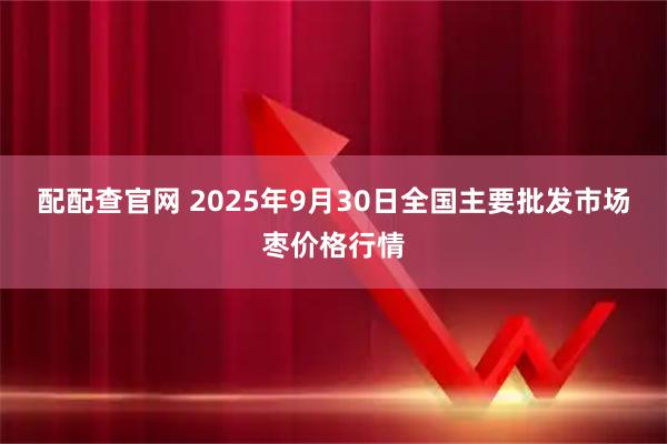 配配查官网 2025年9月30日全国主要批发市场枣价格行情