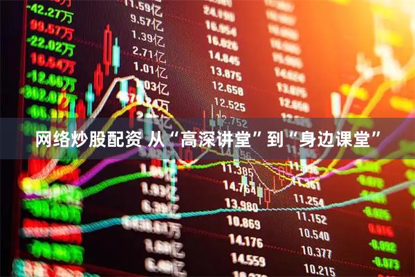 网络炒股配资 从“高深讲堂”到“身边课堂”