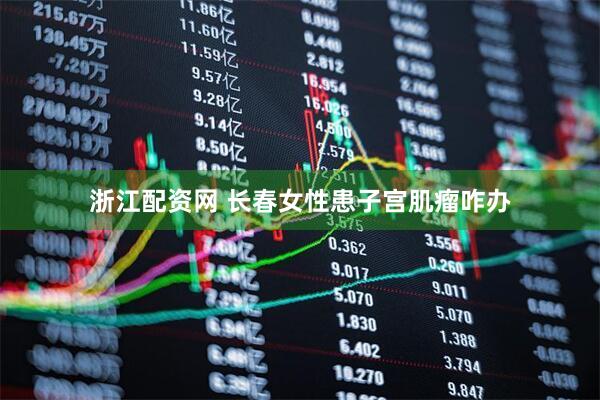浙江配资网 长春女性患子宫肌瘤咋办