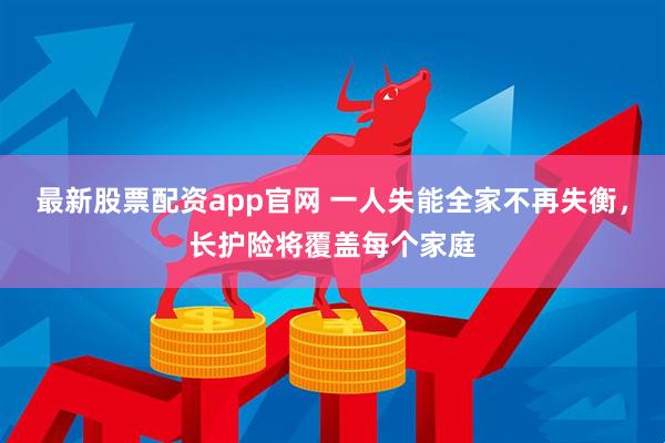 最新股票配资app官网 一人失能全家不再失衡，长护险将覆盖每个家庭