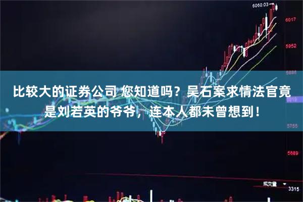 比较大的证券公司 您知道吗？吴石案求情法官竟是刘若英的爷爷，连本人都未曾想到！