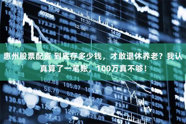 惠州股票配资 到底存多少钱，才敢退休养老？我认真算了一笔账，100万真不够！