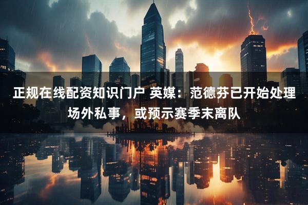 正规在线配资知识门户 英媒：范德芬已开始处理场外私事，或预示赛季末离队