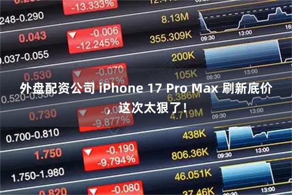 外盘配资公司 iPhone 17 Pro Max 刷新底价，这次太狠了！