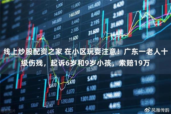 线上炒股配资之家 在小区玩耍注意！广东一老人十级伤残，起诉6岁和9岁小孩，索赔19万