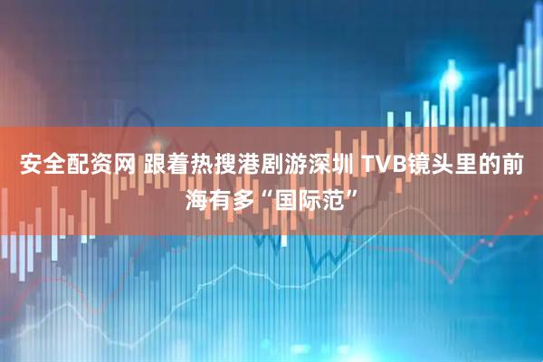 安全配资网 跟着热搜港剧游深圳 TVB镜头里的前海有多“国际范”