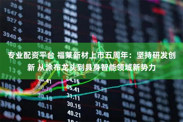 专业配资平台 福莱新材上市五周年：坚持研发创新 从涂布龙头到具身智能领域新势力