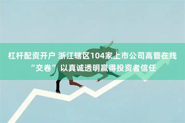 杠杆配资开户 浙江辖区104家上市公司高管在线“交卷” 以真诚透明赢得投资者信任