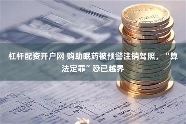 杠杆配资开户网 购助眠药被预警注销驾照，“算法定罪”恐已越界