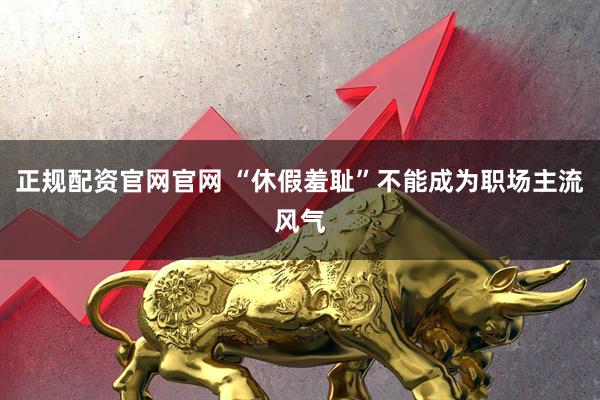 正规配资官网官网 “休假羞耻”不能成为职场主流风气