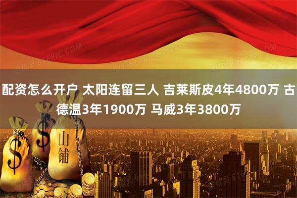 配资怎么开户 太阳连留三人 吉莱斯皮4年4800万 古德温3年1900万 马威3年3800万