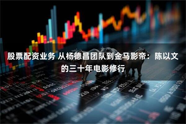 股票配资业务 从杨德昌团队到金马影帝：陈以文的三十年电影修行